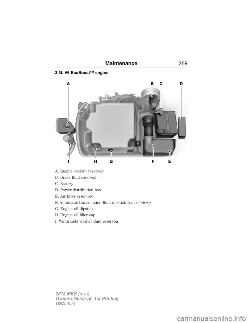 LINCOLN MKS 2013  Owners Manual 3.5L V6 EcoBoost™ engine
A. Engine coolant reservoir
B. Brake fluid reservoir
C. Battery
D. Power distribution box
E. Air filter assembly
F. Automatic transmission fluid dipstick (out of view)
G. En