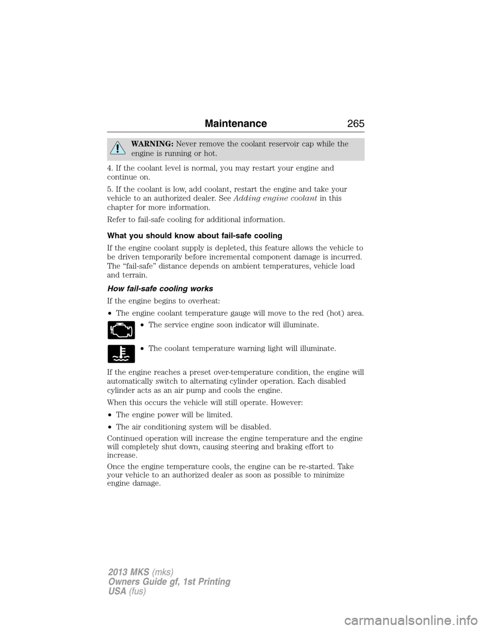 LINCOLN MKS 2013 User Guide WARNING:Never remove the coolant reservoir cap while the
engine is running or hot.
4. If the coolant level is normal, you may restart your engine and
continue on.
5. If the coolant is low, add coolant