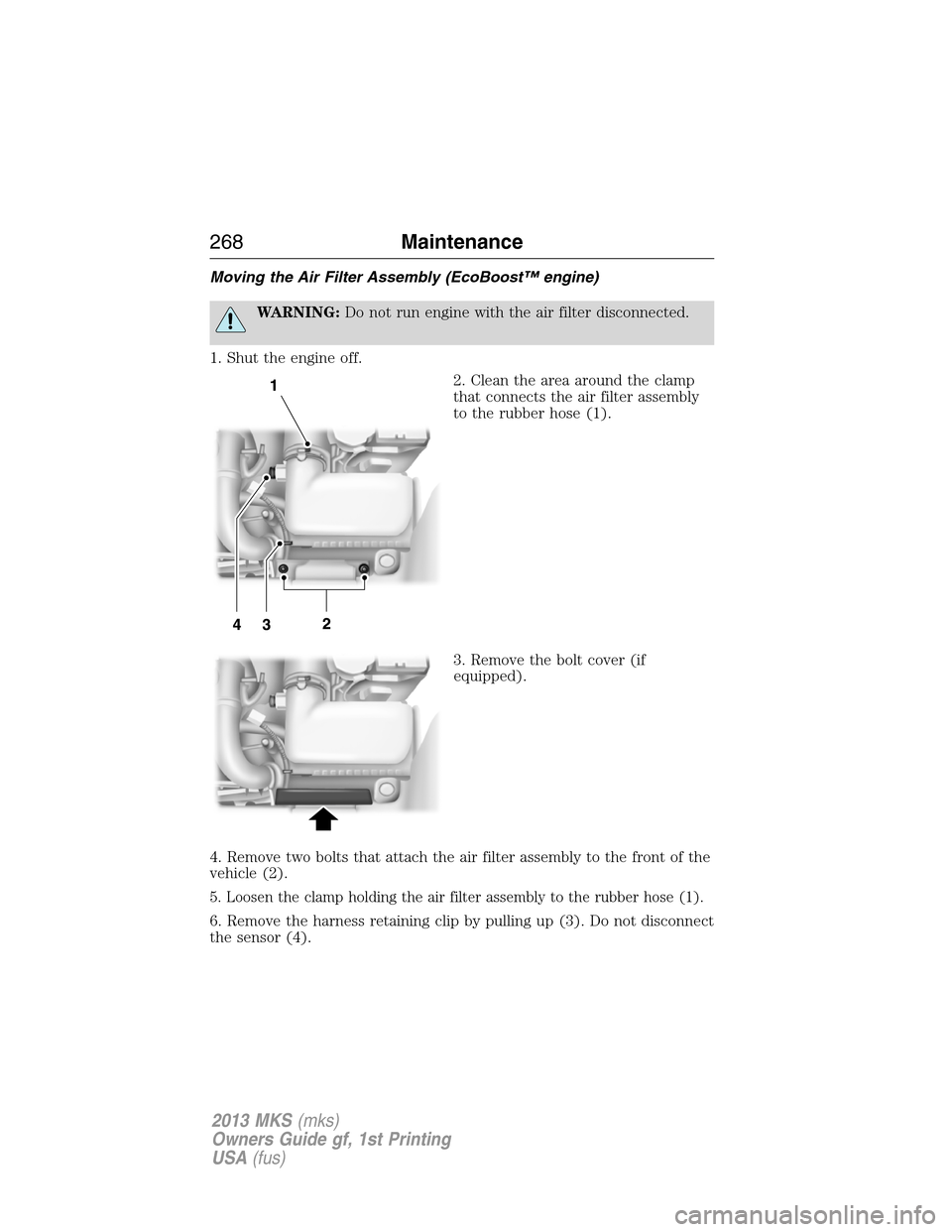 LINCOLN MKS 2013  Owners Manual Moving the Air Filter Assembly (EcoBoost™ engine)
WARNING:Do not run engine with the air filter disconnected.
1. Shut the engine off.
2. Clean the area around the clamp
that connects the air filter 
