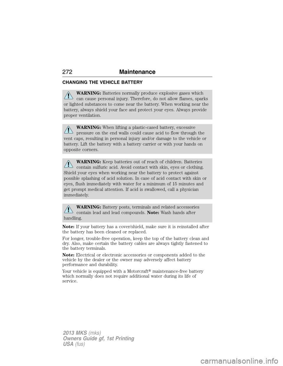 LINCOLN MKS 2013 Owners Manual CHANGING THE VEHICLE BATTERY
WARNING:Batteries normally produce explosive gases which
can cause personal injury. Therefore, do not allow flames, sparks
or lighted substances to come near the battery. LINCOLN MKS 2013 Owners Manual CHANGING THE VEHICLE BATTERY
WARNING:Batteries normally produce explosive gases which
can cause personal injury. Therefore, do not allow flames, sparks
or lighted substances to come near the battery.