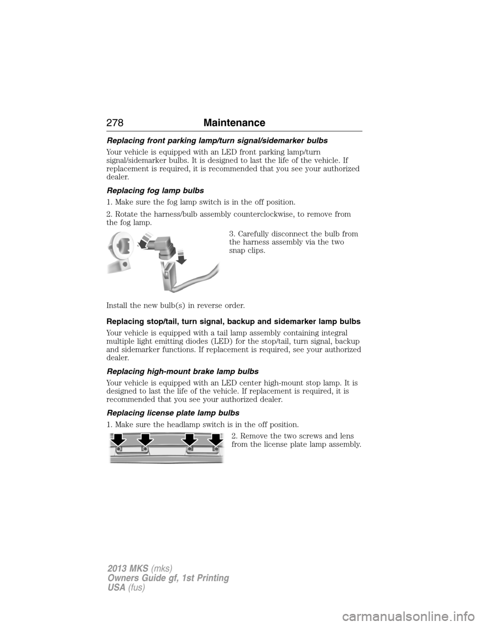 LINCOLN MKS 2013 Owners Manual Replacing front parking lamp/turn signal/sidemarker bulbs
Your vehicle is equipped with an LED front parking lamp/turn
signal/sidemarker bulbs. It is designed to last the life of the vehicle. If
repla LINCOLN MKS 2013 Owners Manual Replacing front parking lamp/turn signal/sidemarker bulbs
Your vehicle is equipped with an LED front parking lamp/turn
signal/sidemarker bulbs. It is designed to last the life of the vehicle. If
repla