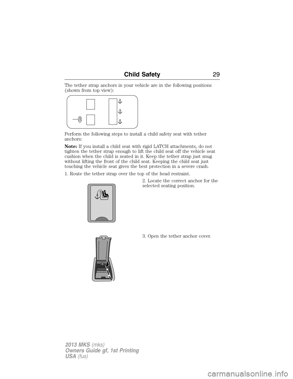 LINCOLN MKS 2013 Owners Manual The tether strap anchors in your vehicle are in the following positions
(shown from top view):
Perform the following steps to install a child safety seat with tether
anchors:
Note:If you install a chi