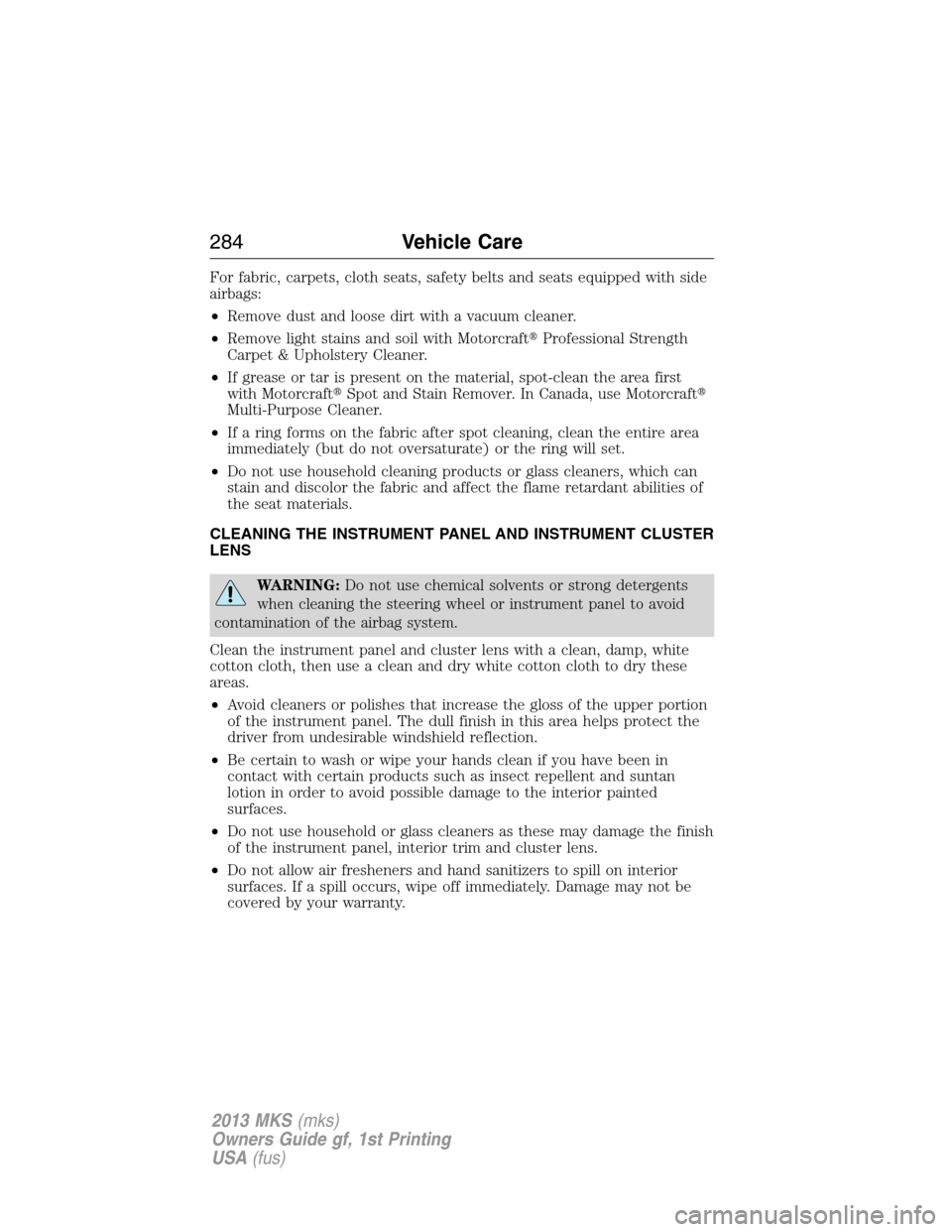 LINCOLN MKS 2013  Owners Manual For fabric, carpets, cloth seats, safety belts and seats equipped with side
airbags:
•Remove dust and loose dirt with a vacuum cleaner.
•Remove light stains and soil with MotorcraftProfessional S