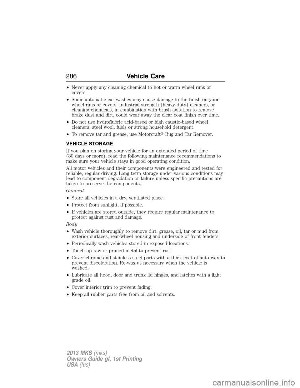 LINCOLN MKS 2013  Owners Manual •Never apply any cleaning chemical to hot or warm wheel rims or
covers.
•Some automatic car washes may cause damage to the finish on your
wheel rims or covers. Industrial-strength (heavy-duty) cle