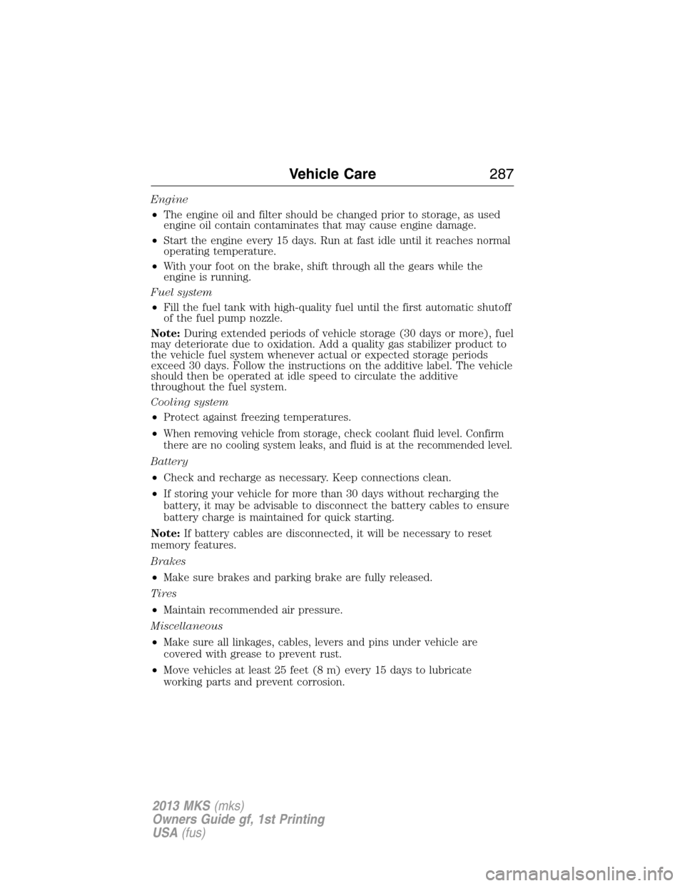 LINCOLN MKS 2013  Owners Manual Engine
•The engine oil and filter should be changed prior to storage, as used
engine oil contain contaminates that may cause engine damage.
•Start the engine every 15 days. Run at fast idle until 