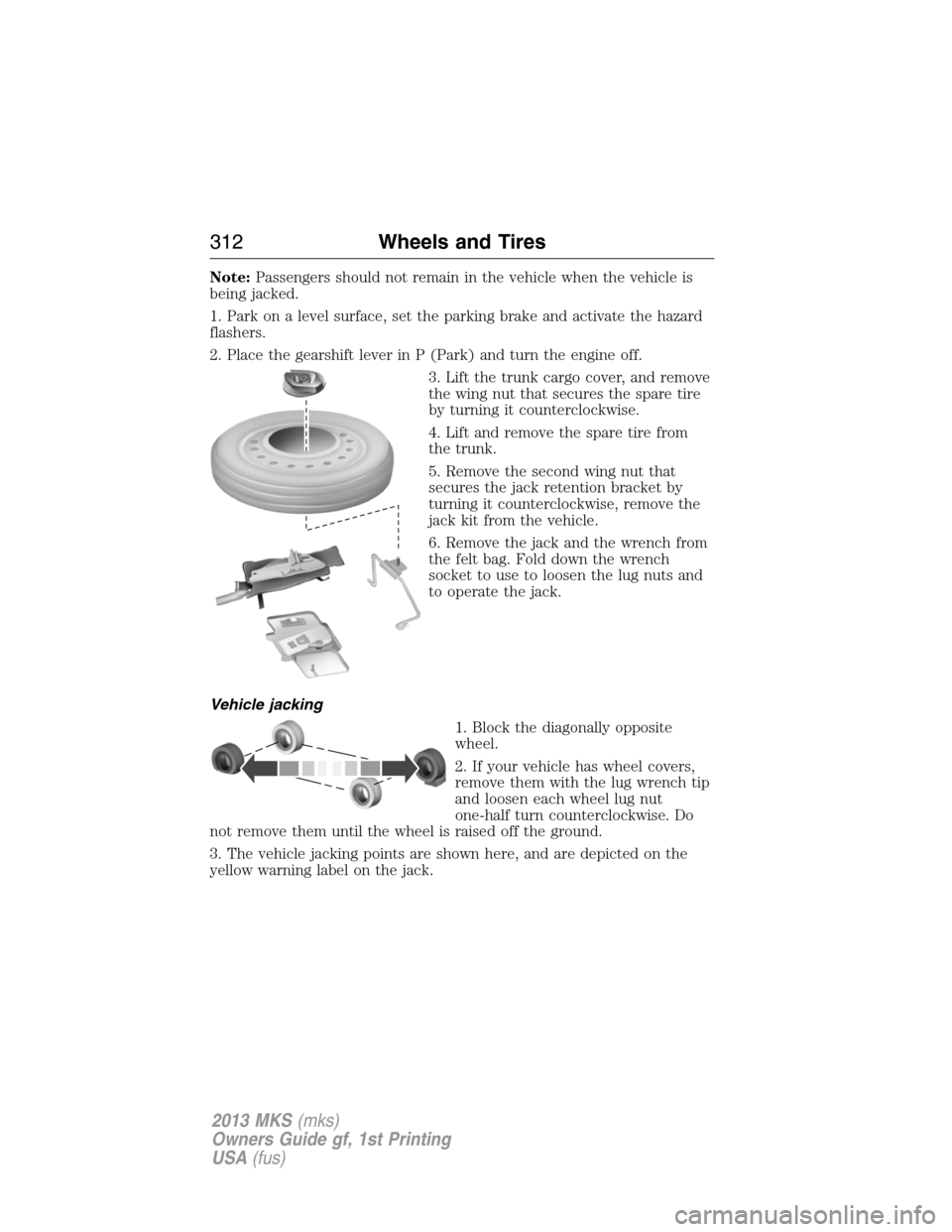 LINCOLN MKS 2013 Owners Manual Note:Passengers should not remain in the vehicle when the vehicle is
being jacked.
1. Park on a level surface, set the parking brake and activate the hazard
flashers.
2. Place the gearshift lever in P LINCOLN MKS 2013 Owners Manual Note:Passengers should not remain in the vehicle when the vehicle is
being jacked.
1. Park on a level surface, set the parking brake and activate the hazard
flashers.
2. Place the gearshift lever in P
