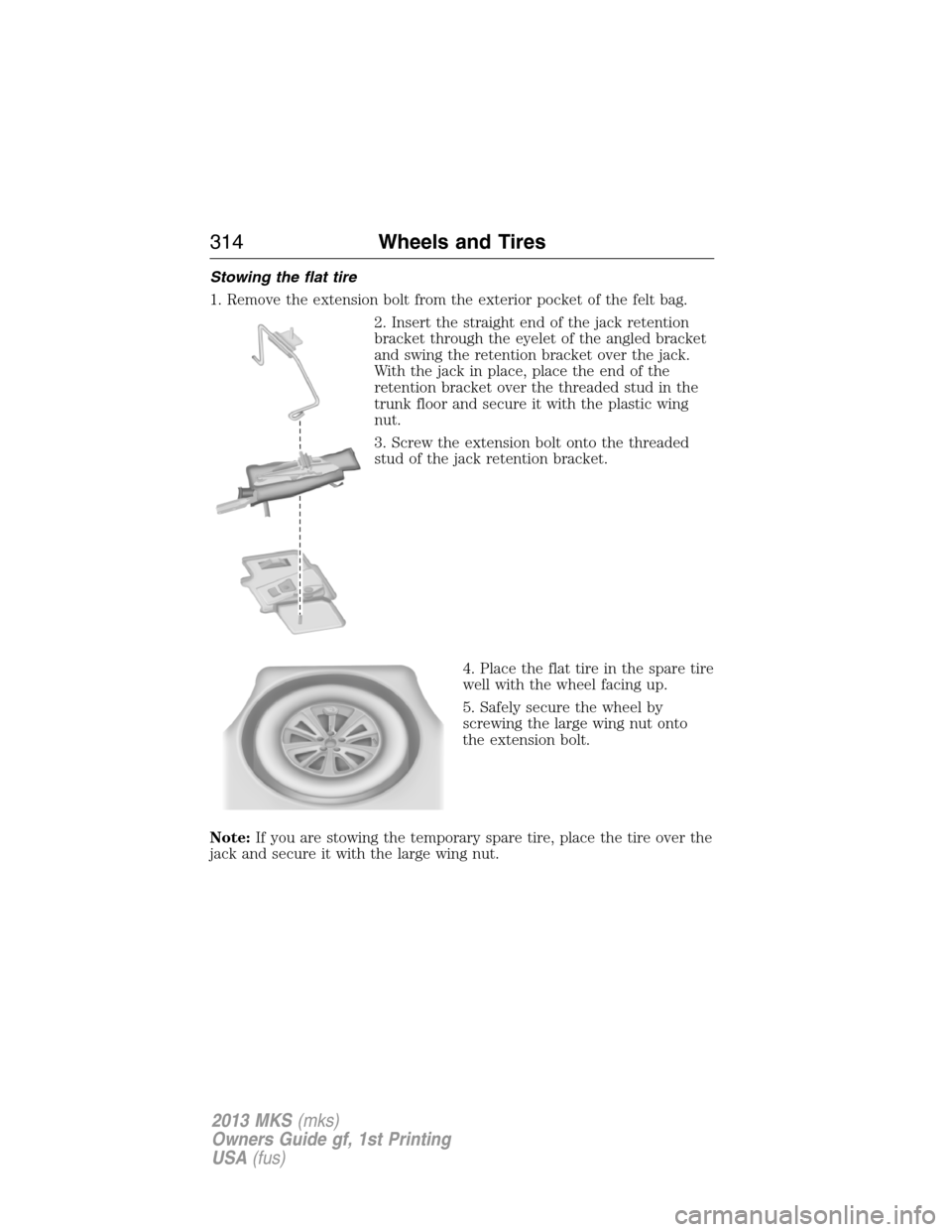 LINCOLN MKS 2013 Owners Manual Stowing the flat tire
1. Remove the extension bolt from the exterior pocket of the felt bag.
2. Insert the straight end of the jack retention
bracket through the eyelet of the angled bracket
and swing LINCOLN MKS 2013 Owners Manual Stowing the flat tire
1. Remove the extension bolt from the exterior pocket of the felt bag.
2. Insert the straight end of the jack retention
bracket through the eyelet of the angled bracket
and swing