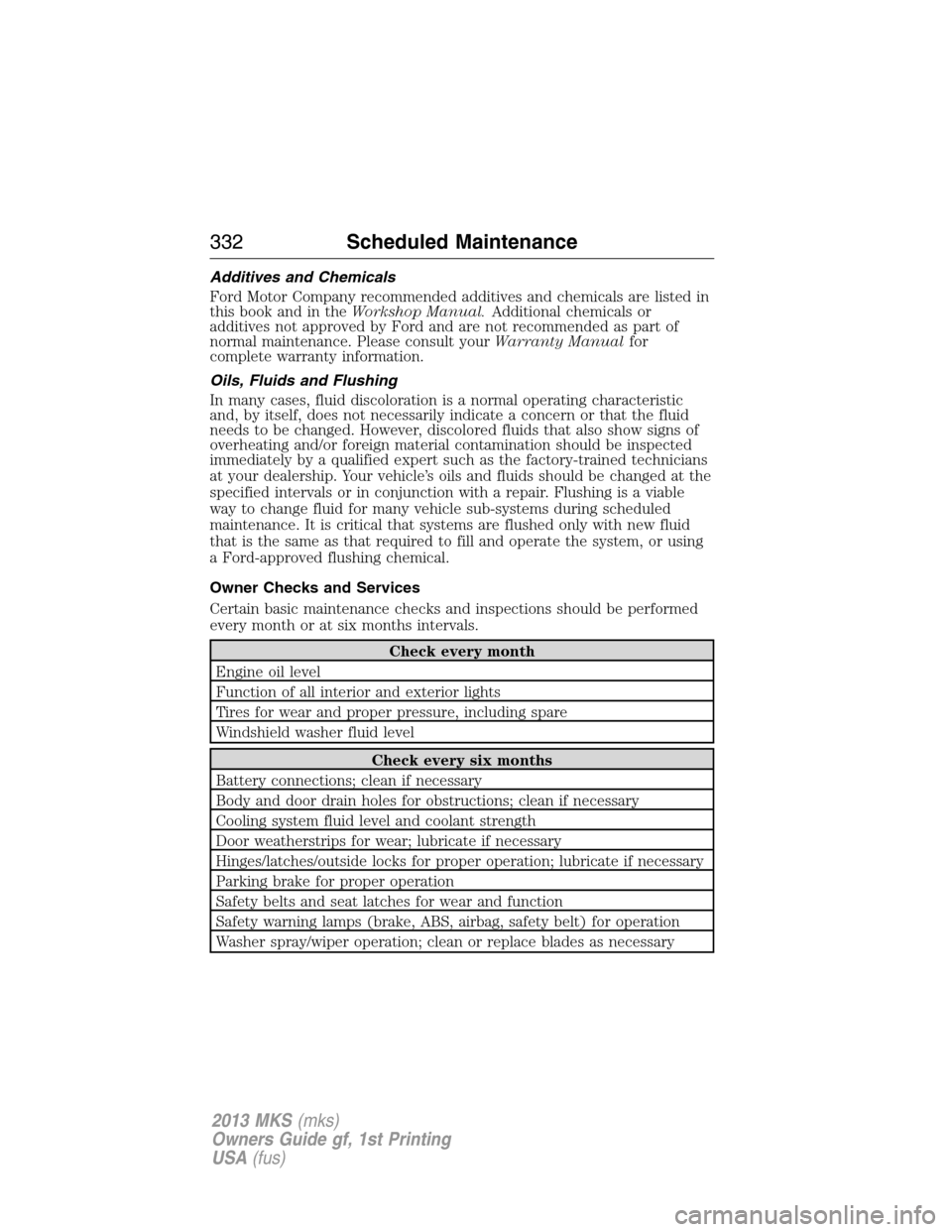 LINCOLN MKS 2013 User Guide Additives and Chemicals
Ford Motor Company recommended additives and chemicals are listed in
this book and in theWorkshop Manual.Additional chemicals or
additives not approved by Ford and are not reco