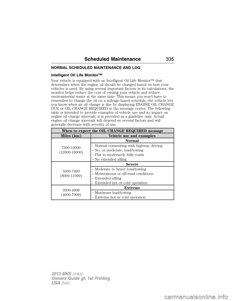 LINCOLN MKS 2013  Owners Manual NORMAL SCHEDULED MAINTENANCE AND LOG
Intelligent Oil Life Monitor™
Your vehicle is equipped with an Intelligent Oil Life Monitor™ that
determines when the engine oil should be changed based on how