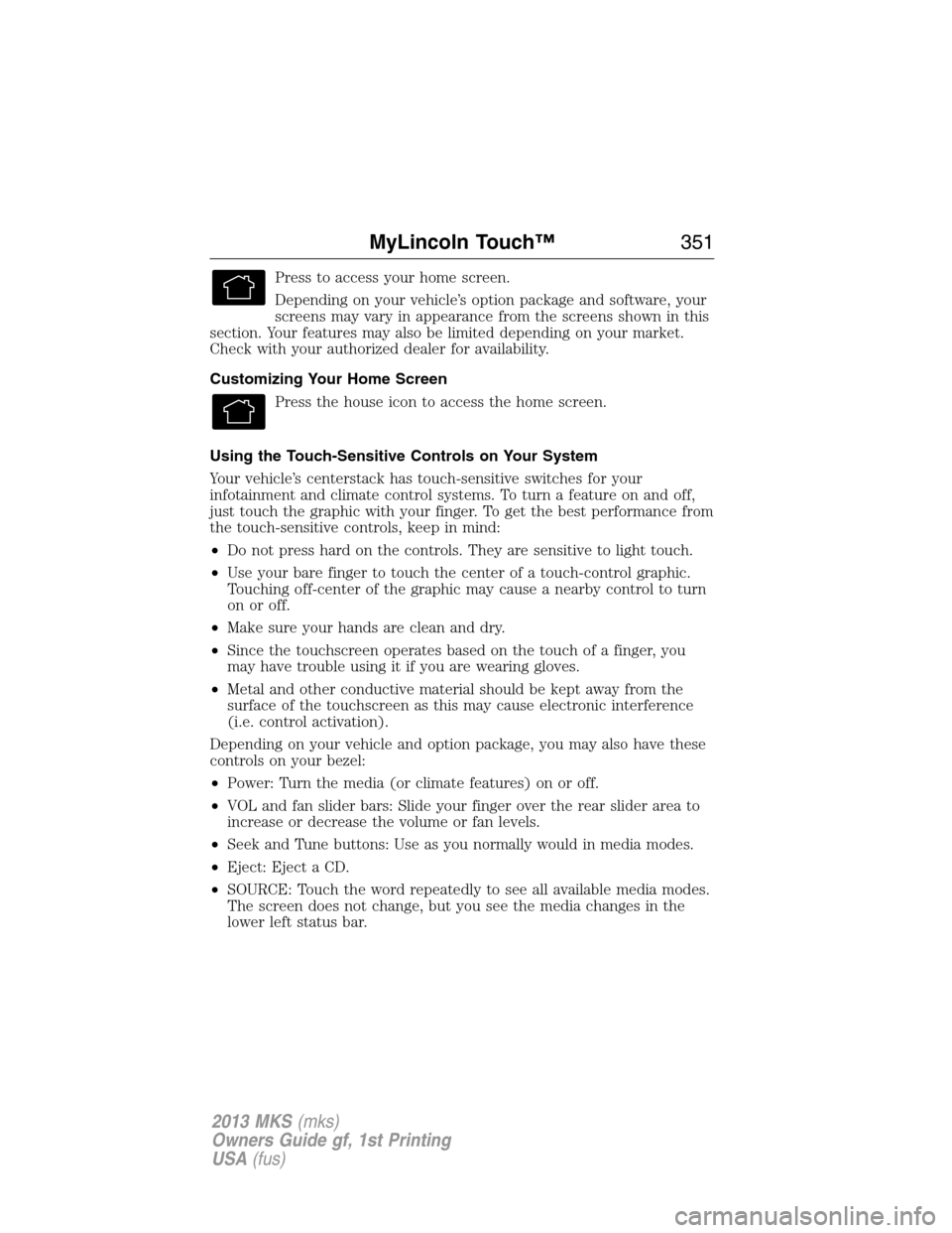 LINCOLN MKS 2013  Owners Manual Press to access your home screen.
Depending on your vehicle’s option package and software, your
screens may vary in appearance from the screens shown in this
section. Your features may also be limit