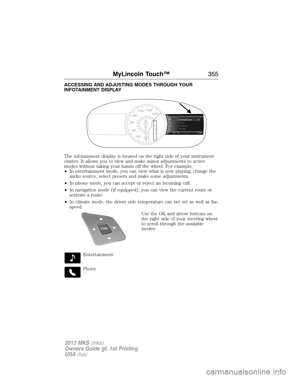 LINCOLN MKS 2013  Owners Manual ACCESSING AND ADJUSTING MODES THROUGH YOUR
INFOTAINMENT DISPLAY
The infotainment display is located on the right side of your instrument
cluster. It allows you to view and make minor adjustments to ac