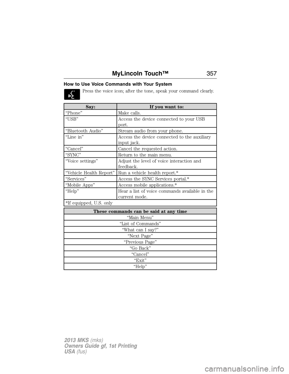 LINCOLN MKS 2013  Owners Manual How to Use Voice Commands with Your System
Press the voice icon; after the tone, speak your command clearly.
Say: If you want to:
“Phone” Make calls.
“USB” Access the device connected to your 