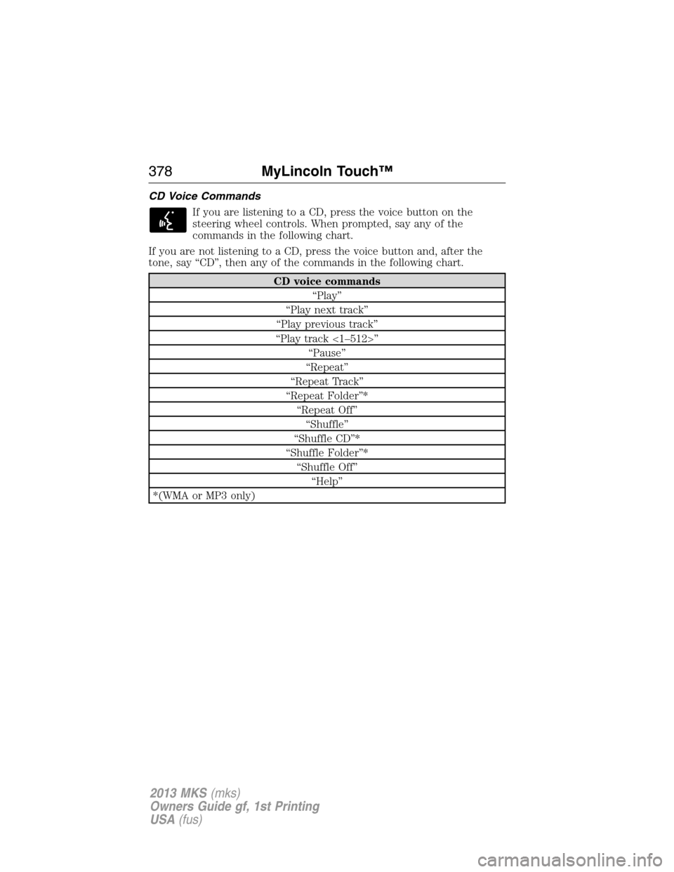 LINCOLN MKS 2013  Owners Manual CD Voice Commands
If you are listening to a CD, press the voice button on the
steering wheel controls. When prompted, say any of the
commands in the following chart.
If you are not listening to a CD, 