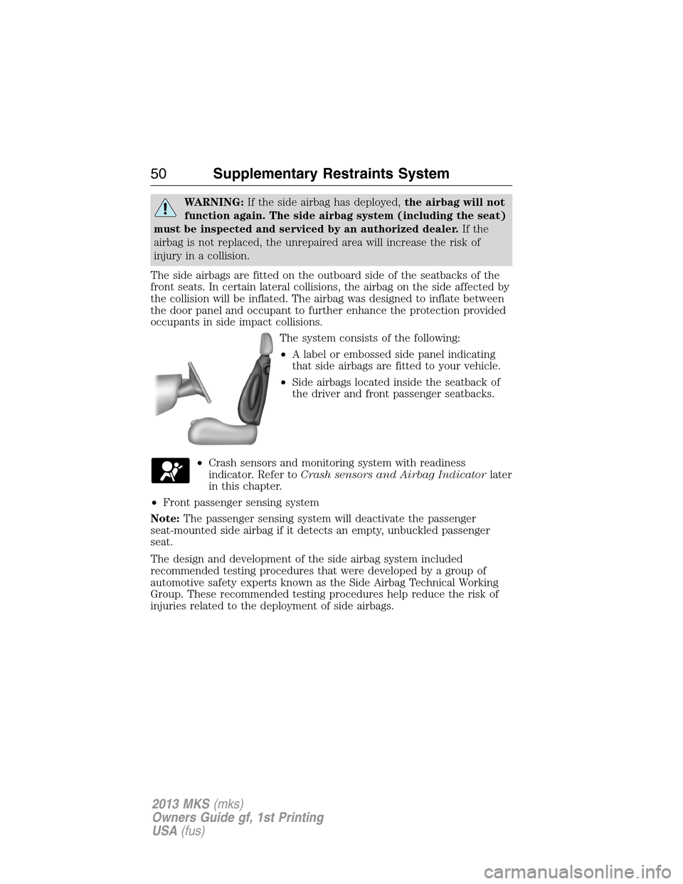 LINCOLN MKS 2013  Owners Manual WARNING:If the side airbag has deployed,the airbag will not
function again. The side airbag system (including the seat)
must be inspected and serviced by an authorized dealer.If the
airbag is not repl