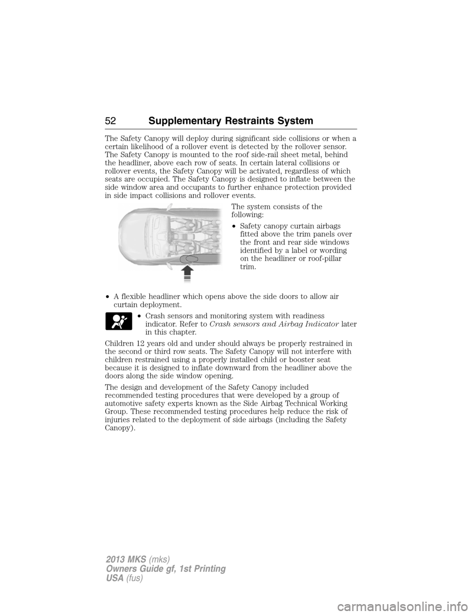 LINCOLN MKS 2013 Workshop Manual The Safety Canopy will deploy during significant side collisions or when a
certain likelihood of a rollover event is detected by the rollover sensor.
The Safety Canopy is mounted to the roof side-rail