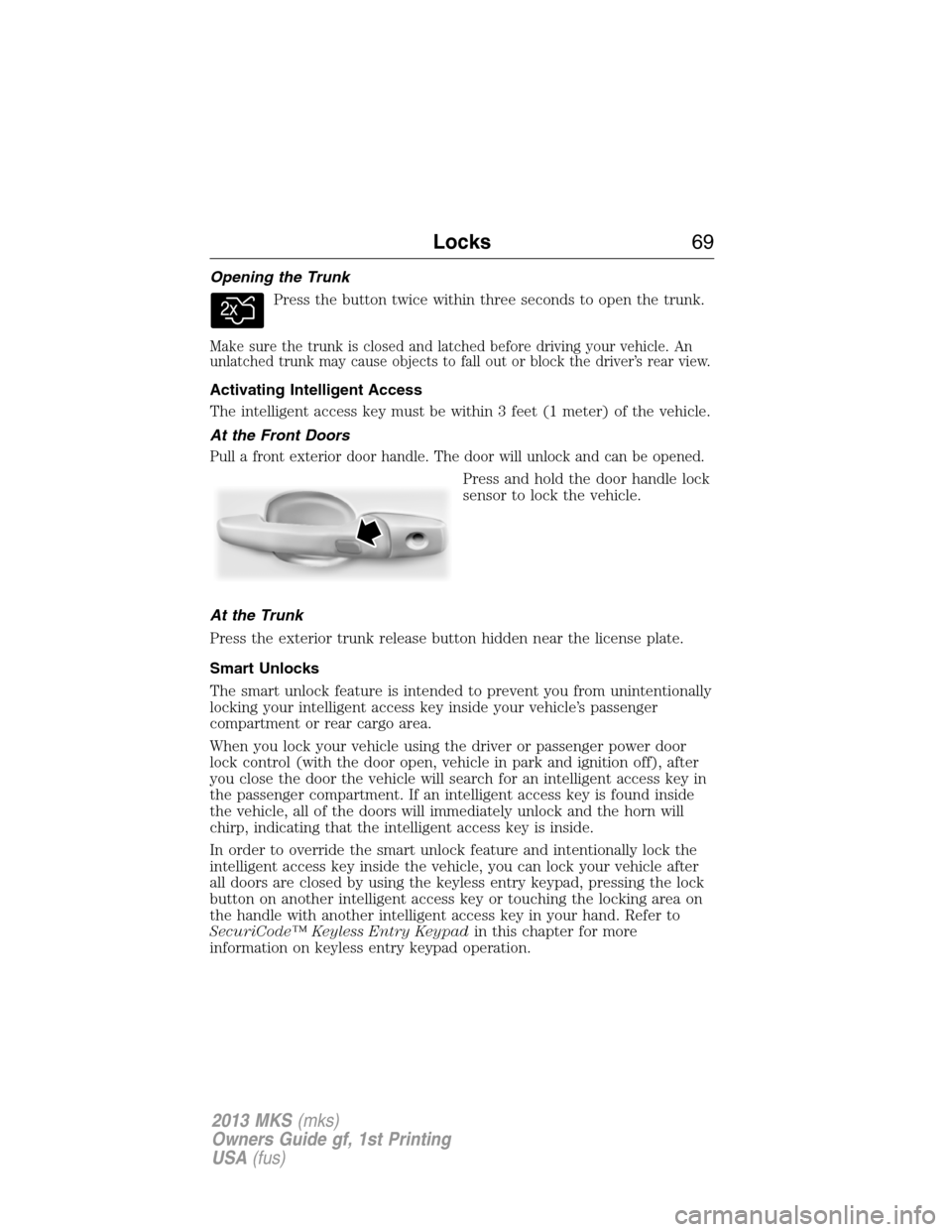 LINCOLN MKS 2013 Repair Manual Opening the Trunk
Press the button twice within three seconds to open the trunk.
Make sure the trunk is closed and latched before driving your vehicle. An
unlatched trunk may cause objects to fall out