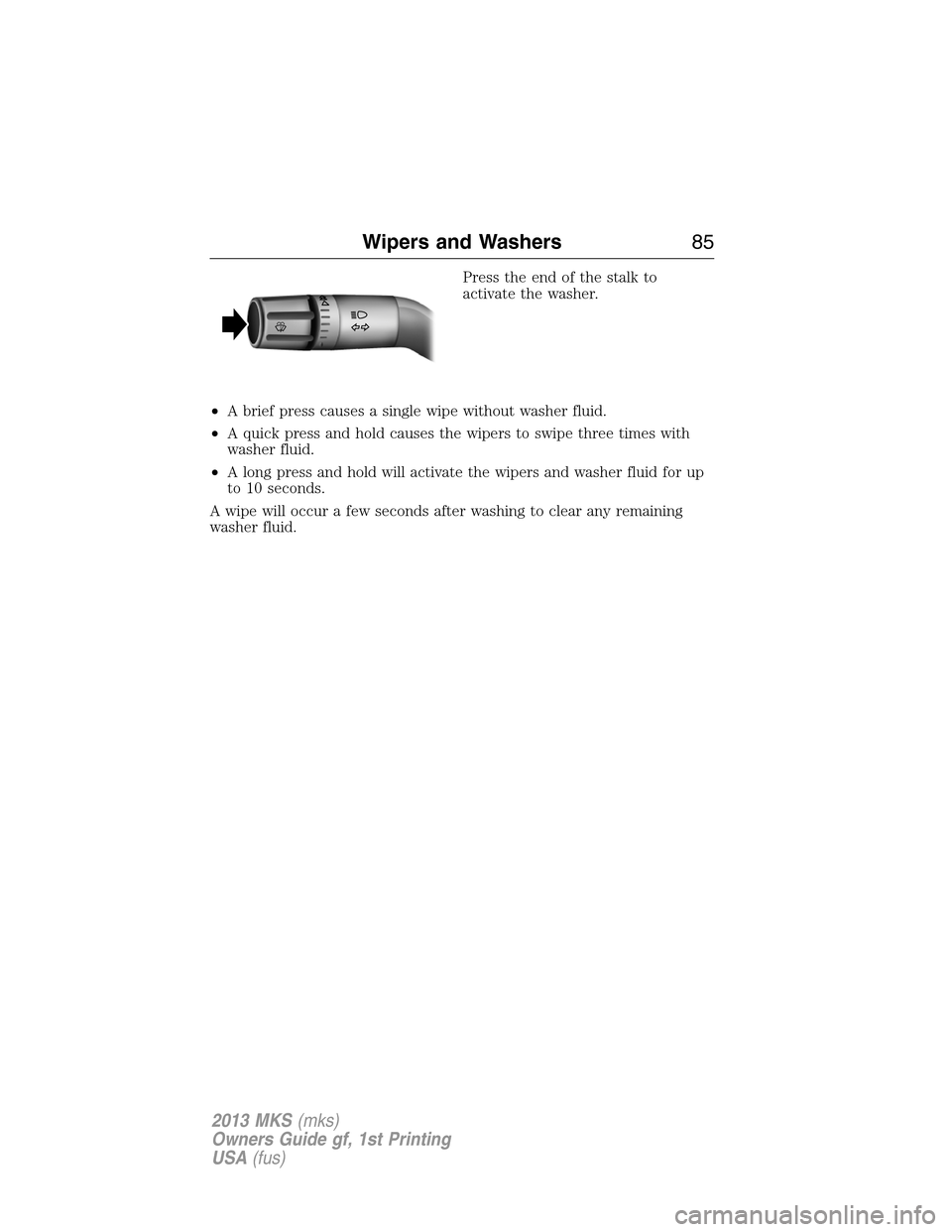 LINCOLN MKS 2013 Manual Online Press the end of the stalk to
activate the washer.
•A brief press causes a single wipe without washer fluid.
•A quick press and hold causes the wipers to swipe three times with
washer fluid.
•A LINCOLN MKS 2013 Manual Online Press the end of the stalk to
activate the washer.
•A brief press causes a single wipe without washer fluid.
•A quick press and hold causes the wipers to swipe three times with
washer fluid.
•A
