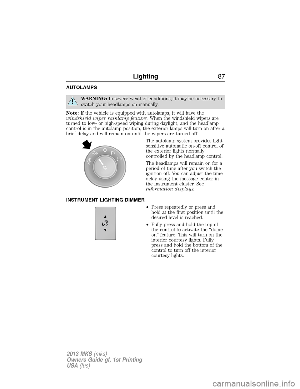 LINCOLN MKS 2013  Owners Manual AUTOLAMPS
WARNING:In severe weather conditions, it may be necessary to
switch your headlamps on manually.
Note:If the vehicle is equipped with autolamps, it will have the
windshield wiper rainlamp fea