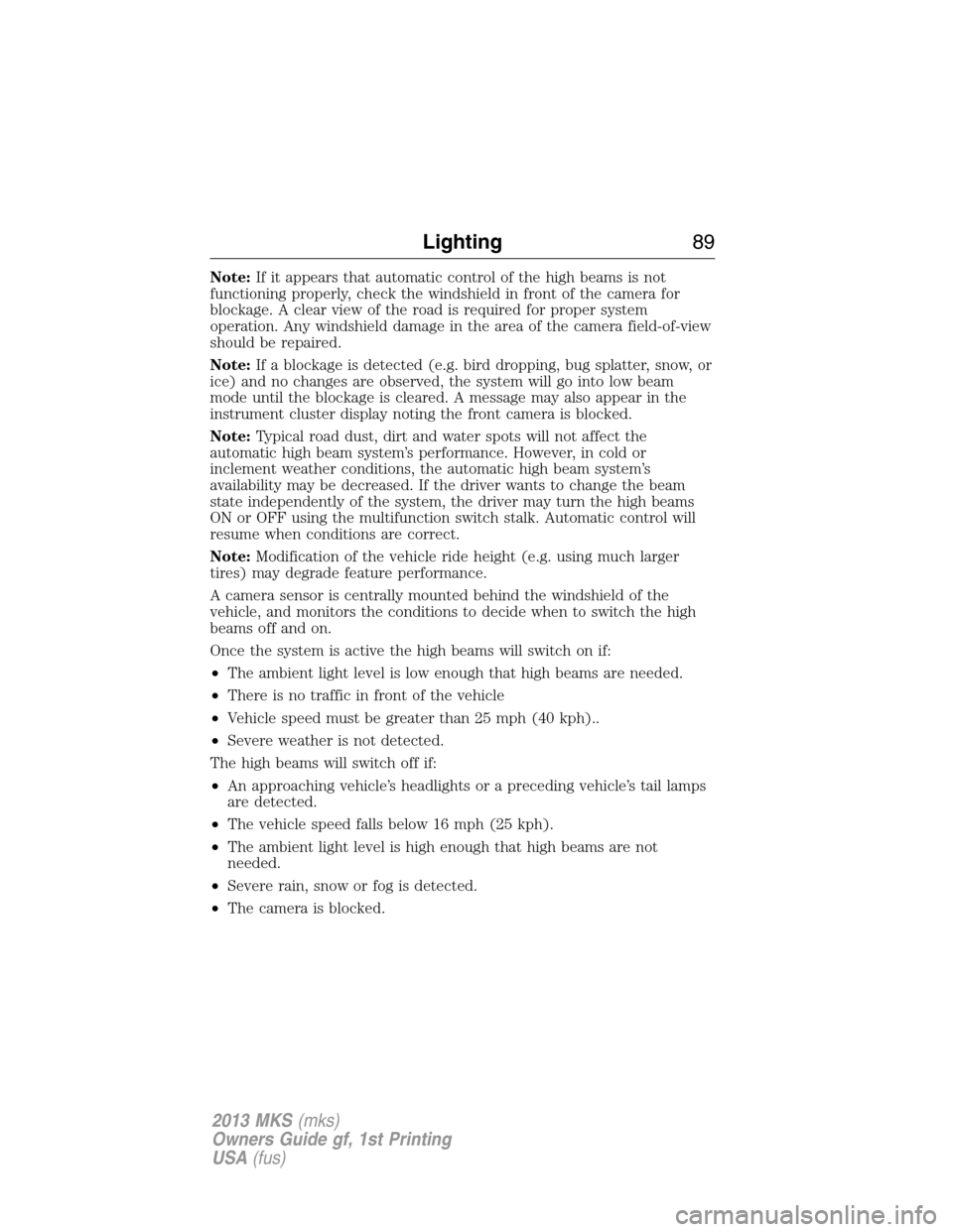 LINCOLN MKS 2013  Owners Manual Note:If it appears that automatic control of the high beams is not
functioning properly, check the windshield in front of the camera for
blockage. A clear view of the road is required for proper syste