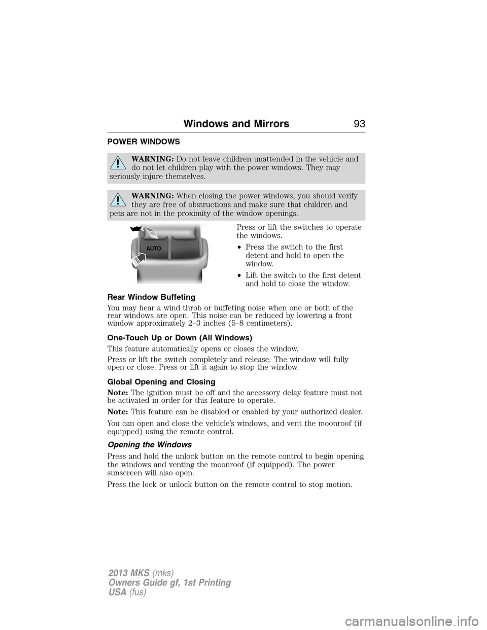 LINCOLN MKS 2013  Owners Manual POWER WINDOWS
WARNING:Do not leave children unattended in the vehicle and
do not let children play with the power windows. They may
seriously injure themselves.
WARNING:When closing the power windows,