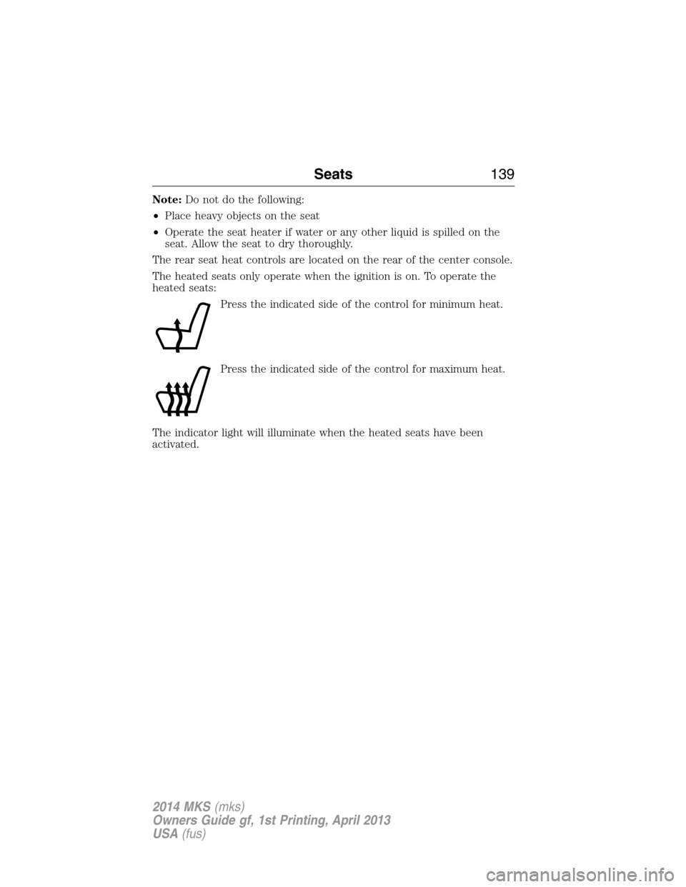 LINCOLN MKS 2014 Owners Manual Note:Do not do the following:
•Place heavy objects on the seat
•Operate the seat heater if water or any other liquid is spilled on the
seat. Allow the seat to dry thoroughly.
The rear seat heat co LINCOLN MKS 2014 Owners Manual Note:Do not do the following:
•Place heavy objects on the seat
•Operate the seat heater if water or any other liquid is spilled on the
seat. Allow the seat to dry thoroughly.
The rear seat heat co