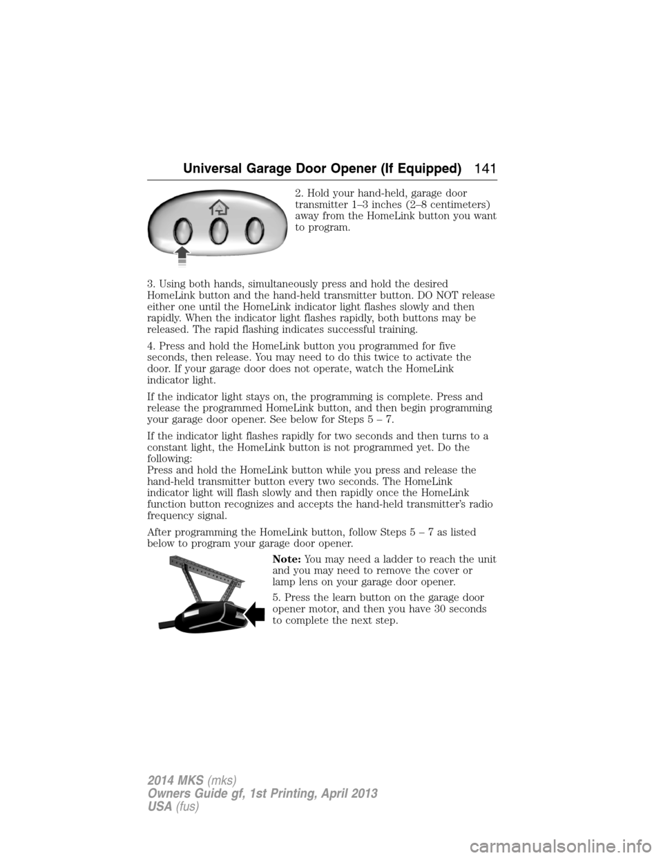 LINCOLN MKS 2014 Owners Manual 2. Hold your hand-held, garage door
transmitter 1–3 inches (2–8 centimeters)
away from the HomeLink button you want
to program.
3. Using both hands, simultaneously press and hold the desired
HomeL LINCOLN MKS 2014 Owners Manual 2. Hold your hand-held, garage door
transmitter 1–3 inches (2–8 centimeters)
away from the HomeLink button you want
to program.
3. Using both hands, simultaneously press and hold the desired
HomeL