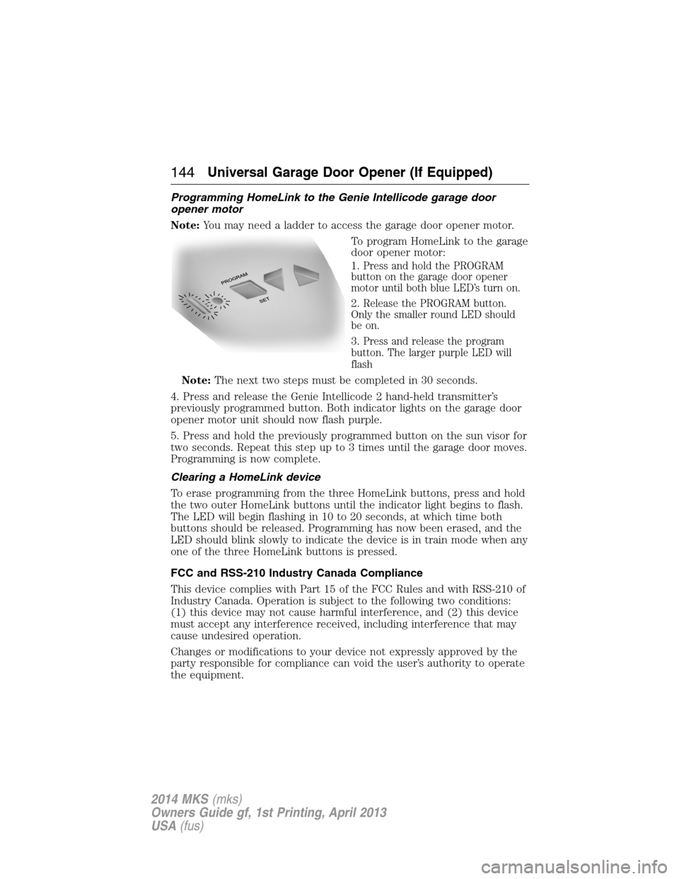 LINCOLN MKS 2014 Owners Manual Programming HomeLink to the Genie Intellicode garage door
opener motor
Note:You may need a ladder to access the garage door opener motor.
To program HomeLink to the garage
door opener motor:
1.
Press LINCOLN MKS 2014 Owners Manual Programming HomeLink to the Genie Intellicode garage door
opener motor
Note:You may need a ladder to access the garage door opener motor.
To program HomeLink to the garage
door opener motor:
1.
Press