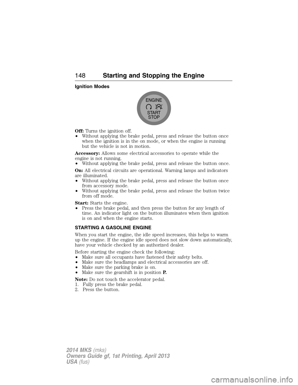 LINCOLN MKS 2014 Owners Manual Ignition Modes
Off:Turns the ignition off.
•Without applying the brake pedal, press and release the button once
when the ignition is in the on mode, or when the engine is running
but the vehicle is LINCOLN MKS 2014 Owners Manual Ignition Modes
Off:Turns the ignition off.
•Without applying the brake pedal, press and release the button once
when the ignition is in the on mode, or when the engine is running
but the vehicle is