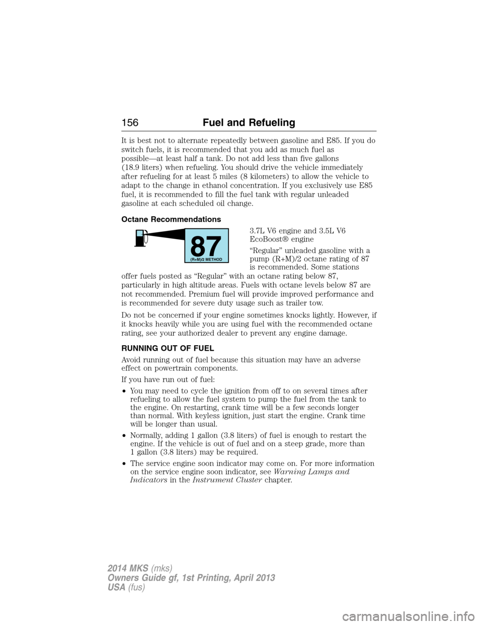 LINCOLN MKS 2014  Owners Manual It is best not to alternate repeatedly between gasoline and E85. If you do
switch fuels, it is recommended that you add as much fuel as
possible—at least half a tank. Do not add less than five gallo