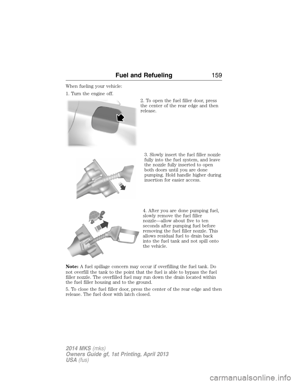 LINCOLN MKS 2014 Owners Manual When fueling your vehicle:
1. Turn the engine off.
2. To open the fuel filler door, press
the center of the rear edge and then
release.
3. Slowly insert the fuel filler nozzle
fully into the fuel syst LINCOLN MKS 2014 Owners Manual When fueling your vehicle:
1. Turn the engine off.
2. To open the fuel filler door, press
the center of the rear edge and then
release.
3. Slowly insert the fuel filler nozzle
fully into the fuel syst