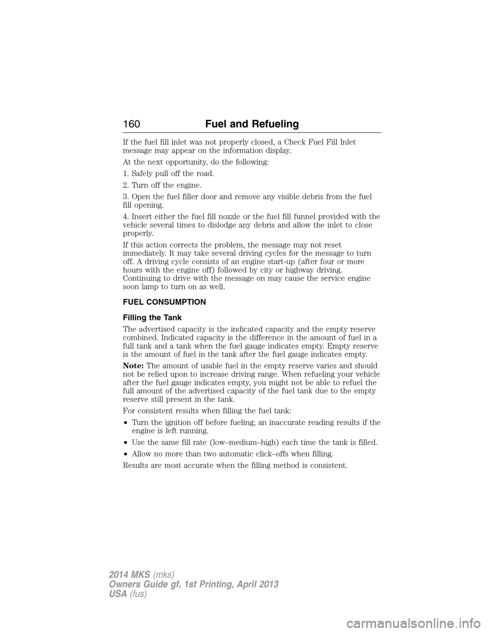 LINCOLN MKS 2014  Owners Manual If the fuel fill inlet was not properly closed, a Check Fuel Fill Inlet
message may appear on the information display.
At the next opportunity, do the following:
1. Safely pull off the road.
2. Turn o
