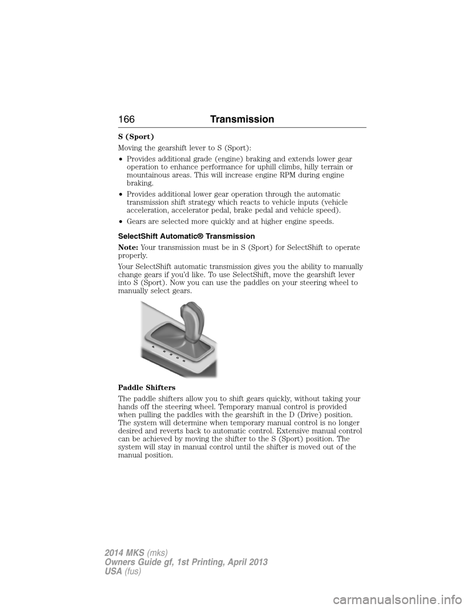 LINCOLN MKS 2014  Owners Manual S (Sport)
Moving the gearshift lever to S (Sport):
•Provides additional grade (engine) braking and extends lower gear
operation to enhance performance for uphill climbs, hilly terrain or
mountainous
