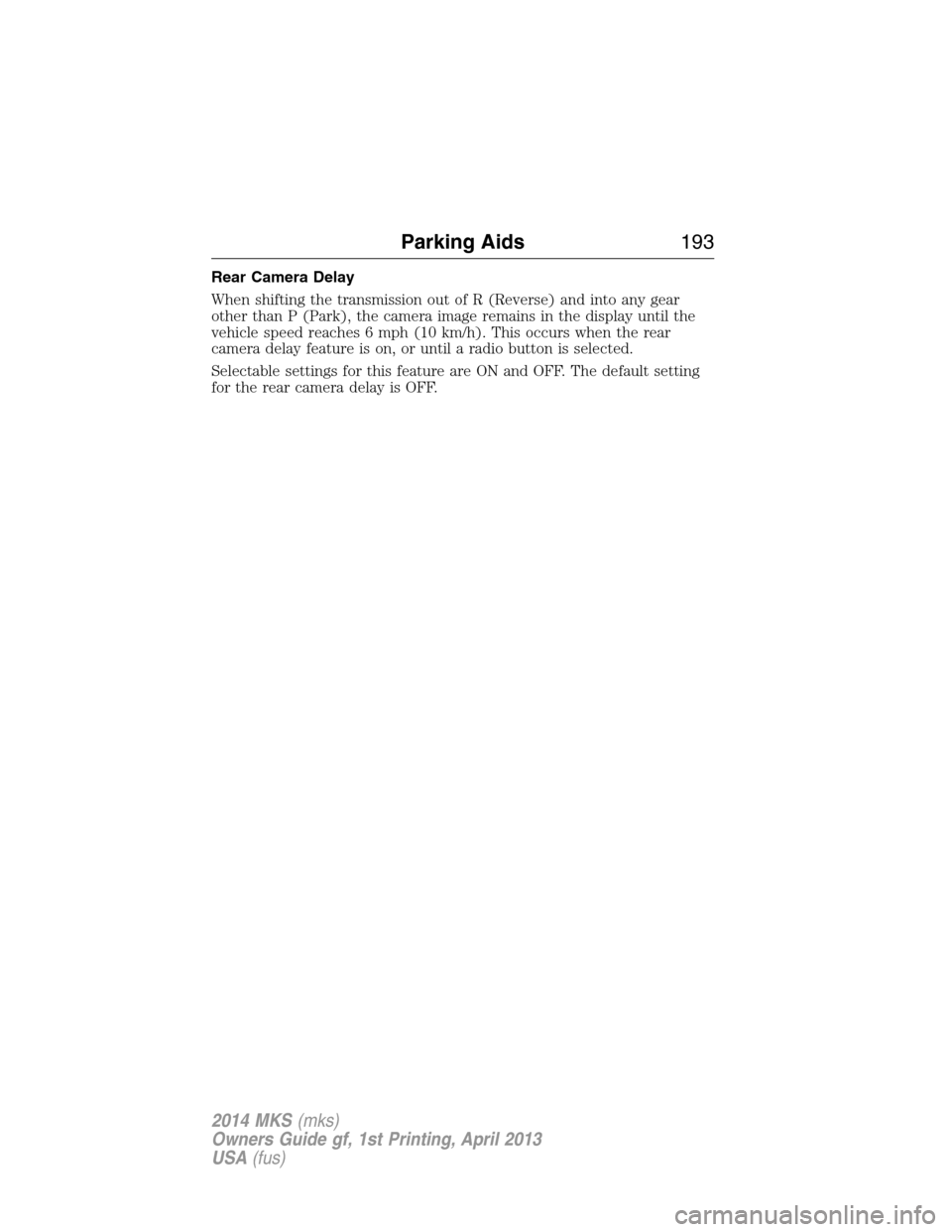 LINCOLN MKS 2014 Owners Manual Rear Camera Delay
When shifting the transmission out of R (Reverse) and into any gear
other than P (Park), the camera image remains in the display until the
vehicle speed reaches 6 mph (10 km/h). This LINCOLN MKS 2014 Owners Manual Rear Camera Delay
When shifting the transmission out of R (Reverse) and into any gear
other than P (Park), the camera image remains in the display until the
vehicle speed reaches 6 mph (10 km/h). This