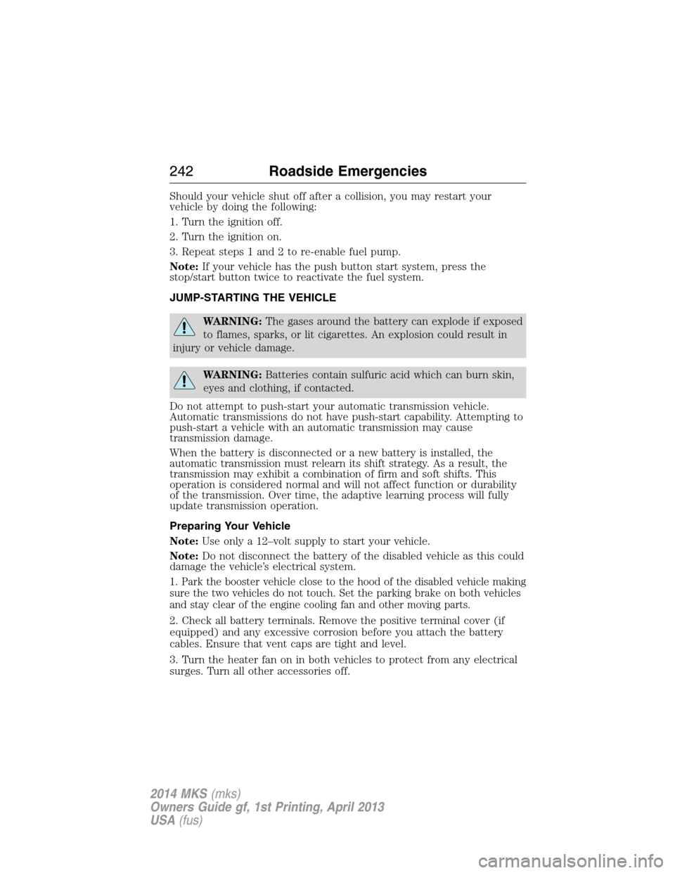 LINCOLN MKS 2014  Owners Manual Should your vehicle shut off after a collision, you may restart your
vehicle by doing the following:
1. Turn the ignition off.
2. Turn the ignition on.
3. Repeat steps 1 and 2 to re-enable fuel pump.
