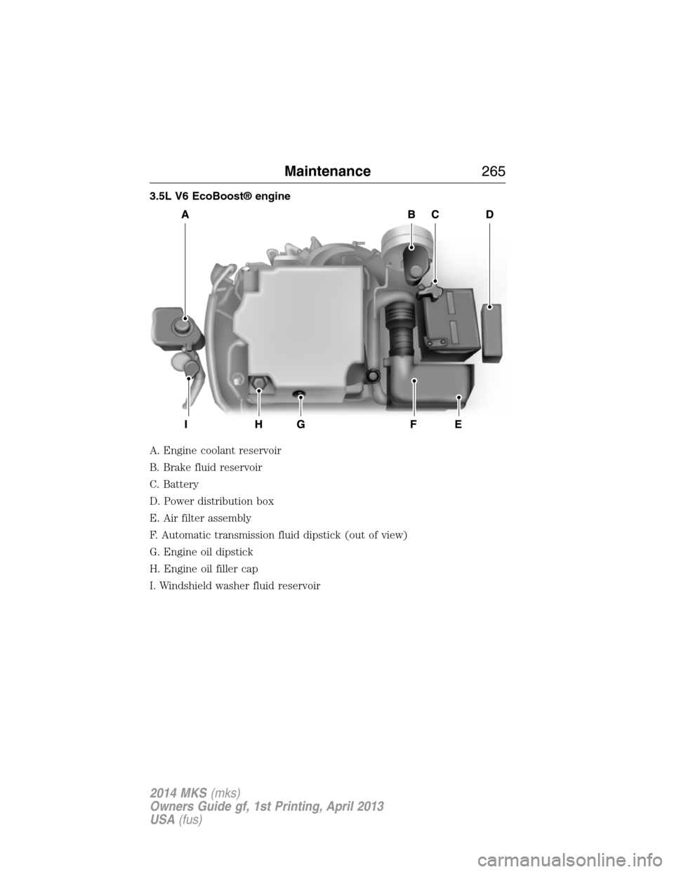 LINCOLN MKS 2014  Owners Manual 3.5L V6 EcoBoost® engine
A. Engine coolant reservoir
B. Brake fluid reservoir
C. Battery
D. Power distribution box
E. Air filter assembly
F. Automatic transmission fluid dipstick (out of view)
G. Eng