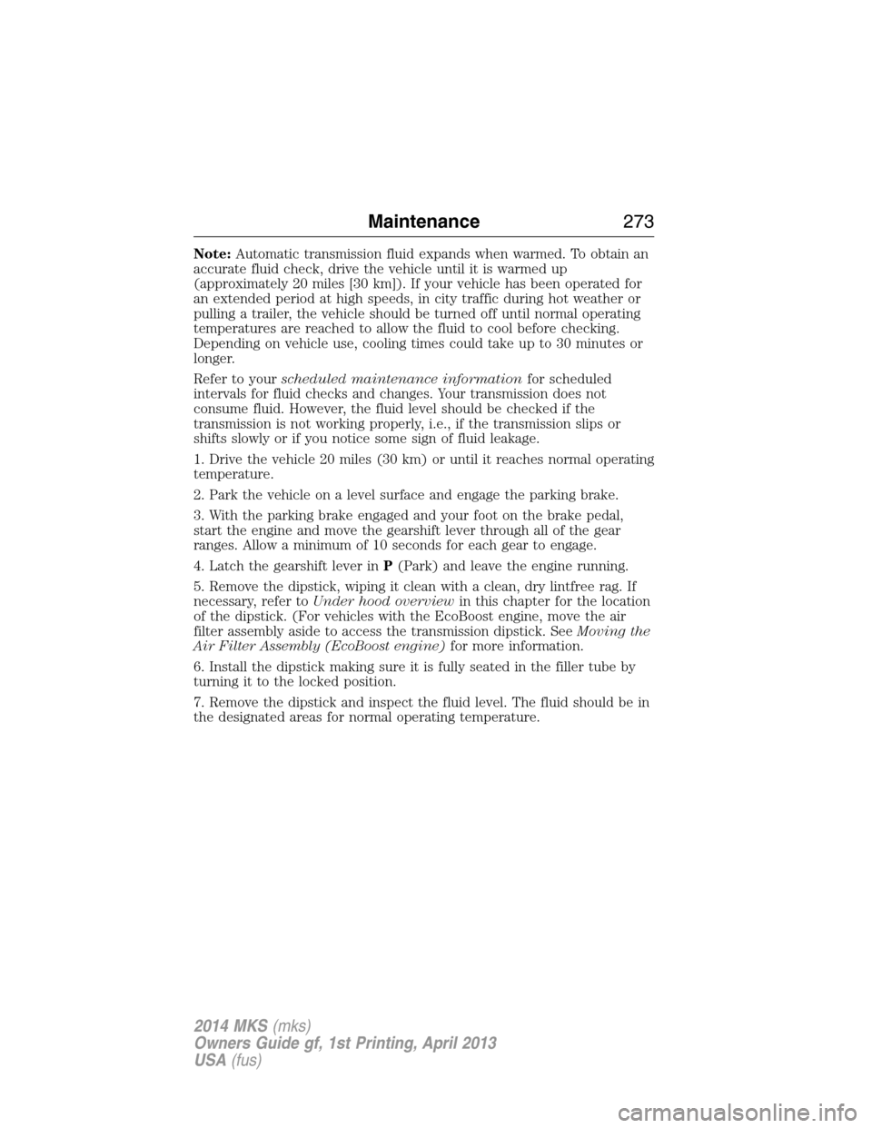 LINCOLN MKS 2014  Owners Manual Note:Automatic transmission fluid expands when warmed. To obtain an
accurate fluid check, drive the vehicle until it is warmed up
(approximately 20 miles [30 km]). If your vehicle has been operated fo