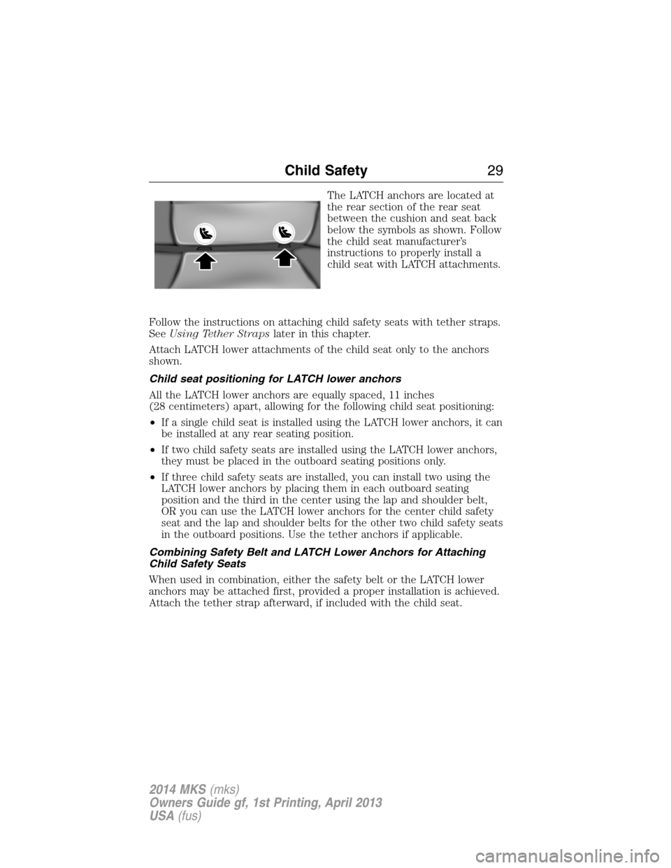 LINCOLN MKS 2014 Owners Manual The LATCH anchors are located at
the rear section of the rear seat
between the cushion and seat back
below the symbols as shown. Follow
the child seat manufacturer’s
instructions to properly install