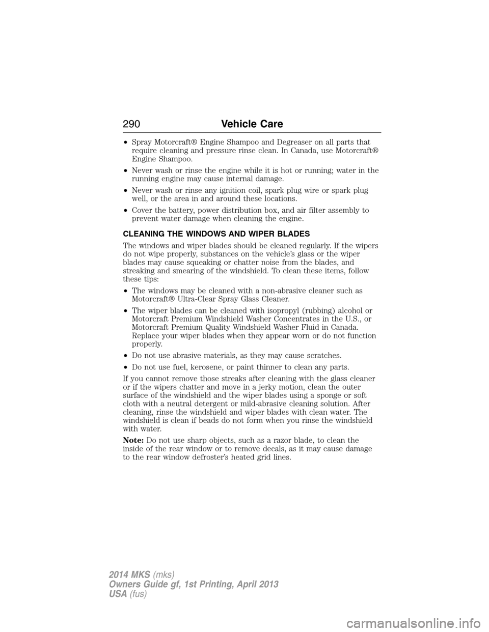 LINCOLN MKS 2014 Owners Manual •Spray Motorcraft® Engine Shampoo and Degreaser on all parts that
require cleaning and pressure rinse clean. In Canada, use Motorcraft®
Engine Shampoo.
•Never wash or rinse the engine while it i LINCOLN MKS 2014 Owners Manual •Spray Motorcraft® Engine Shampoo and Degreaser on all parts that
require cleaning and pressure rinse clean. In Canada, use Motorcraft®
Engine Shampoo.
•Never wash or rinse the engine while it i