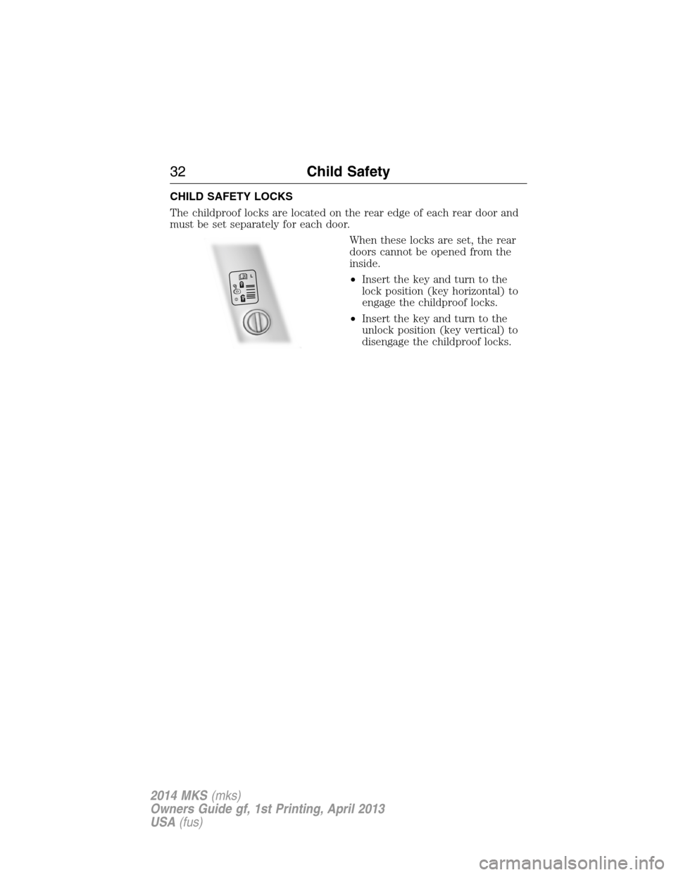 LINCOLN MKS 2014  Owners Manual CHILD SAFETY LOCKS
The childproof locks are located on the rear edge of each rear door and
must be set separately for each door.
When these locks are set, the rear
doors cannot be opened from the
insi