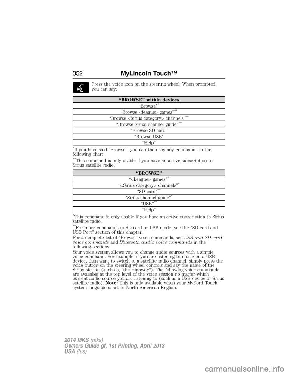 LINCOLN MKS 2014  Owners Manual Press the voice icon on the steering wheel. When prompted,
you can say:
“BROWSE” within devices
“Browse”*
“Browse <league> games”**
“Browse <Sirius category> channels”**
“Browse Siri