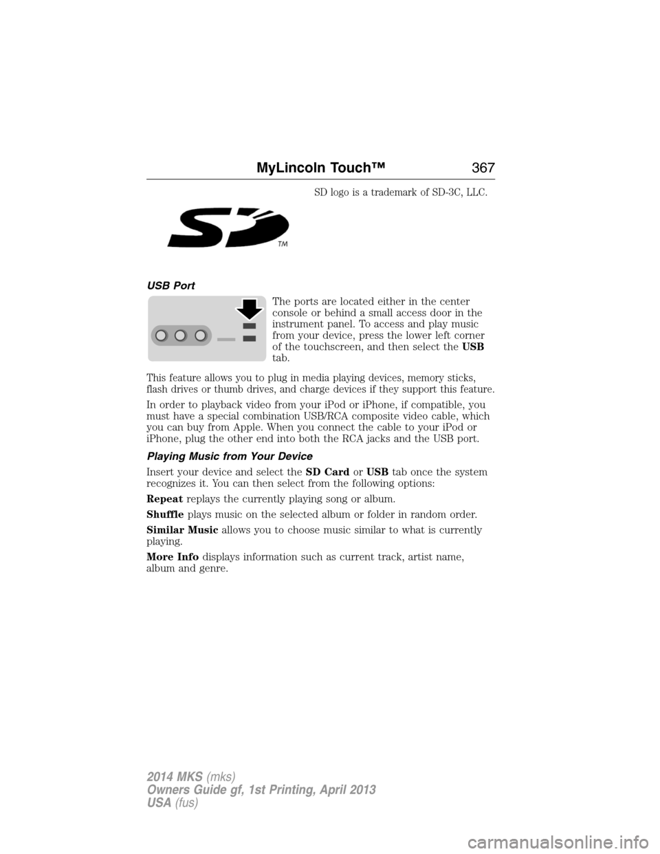 LINCOLN MKS 2014 Owners Manual SD logo is a trademark of SD-3C, LLC.
USB Port
The ports are located either in the center
console or behind a small access door in the
instrument panel. To access and play music
from your device, pres LINCOLN MKS 2014 Owners Manual SD logo is a trademark of SD-3C, LLC.
USB Port
The ports are located either in the center
console or behind a small access door in the
instrument panel. To access and play music
from your device, pres