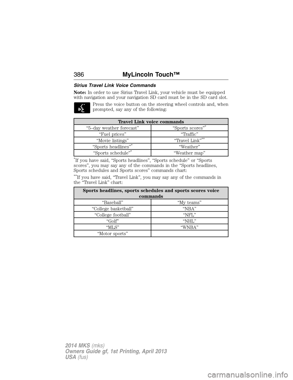 LINCOLN MKS 2014 Owners Manual Sirius Travel Link Voice Commands
Note:In order to use Sirius Travel Link, your vehicle must be equipped
with navigation and your navigation SD card must be in the SD card slot.
Press the voice button LINCOLN MKS 2014 Owners Manual Sirius Travel Link Voice Commands
Note:In order to use Sirius Travel Link, your vehicle must be equipped
with navigation and your navigation SD card must be in the SD card slot.
Press the voice button