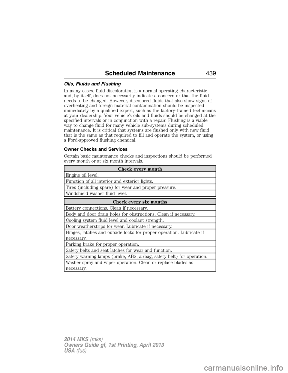 LINCOLN MKS 2014  Owners Manual Oils, Fluids and Flushing
In many cases, fluid discoloration is a normal operating characteristic
and, by itself, does not necessarily indicate a concern or that the fluid
needs to be changed. However