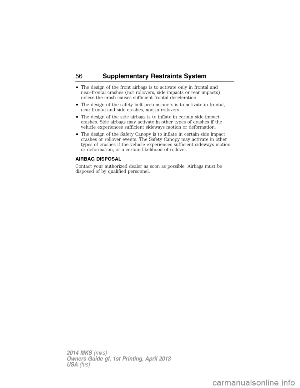 LINCOLN MKS 2014 Workshop Manual •The design of the front airbags is to activate only in frontal and
near-frontal crashes (not rollovers, side impacts or rear impacts)
unless the crash causes sufficient frontal deceleration.
•The
