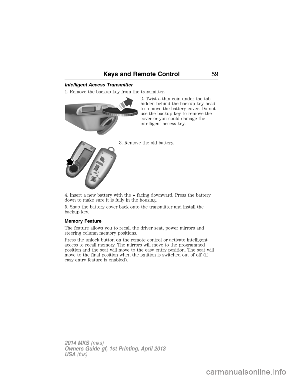 LINCOLN MKS 2014 Owners Manual Intelligent Access Transmitter
1. Remove the backup key from the transmitter.
2. Twist a thin coin under the tab
hidden behind the backup key head
to remove the battery cover. Do not
use the backup ke LINCOLN MKS 2014 Owners Manual Intelligent Access Transmitter
1. Remove the backup key from the transmitter.
2. Twist a thin coin under the tab
hidden behind the backup key head
to remove the battery cover. Do not
use the backup ke