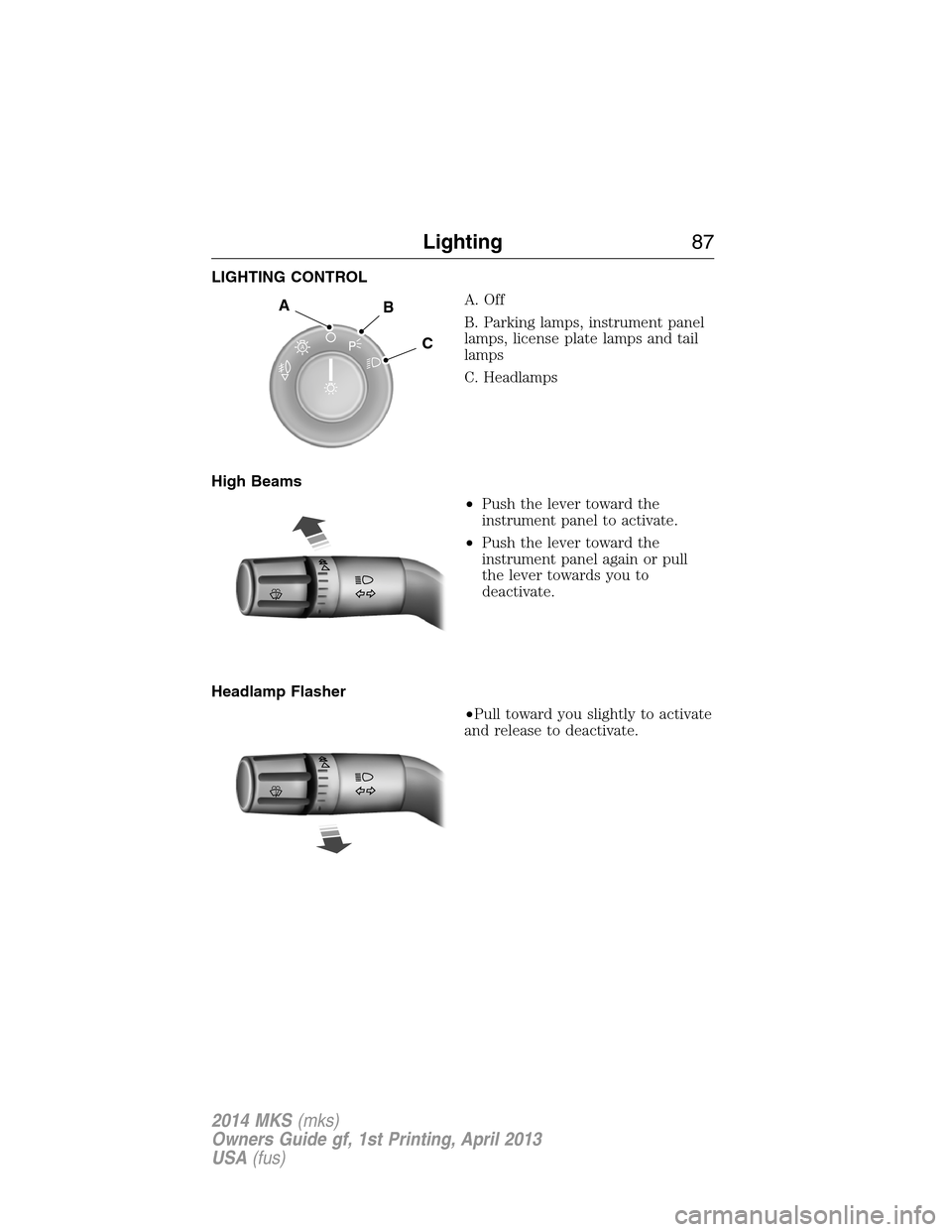 LINCOLN MKS 2014 Owners Manual LIGHTING CONTROL
A. Off
B. Parking lamps, instrument panel
lamps, license plate lamps and tail
lamps
C. Headlamps
High Beams
•Push the lever toward the
instrument panel to activate.
•Push the leve LINCOLN MKS 2014 Owners Manual LIGHTING CONTROL
A. Off
B. Parking lamps, instrument panel
lamps, license plate lamps and tail
lamps
C. Headlamps
High Beams
•Push the lever toward the
instrument panel to activate.
•Push the leve