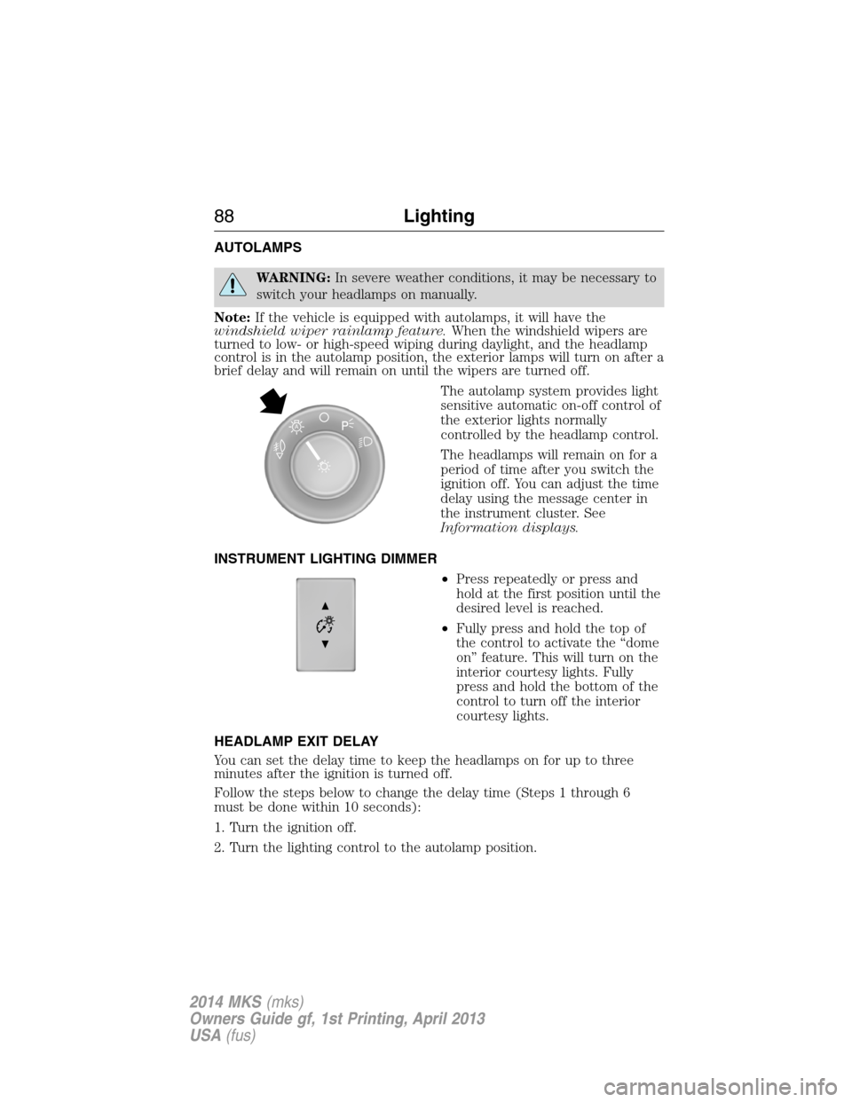LINCOLN MKS 2014 Owners Manual AUTOLAMPS
WARNING:In severe weather conditions, it may be necessary to
switch your headlamps on manually.
Note:If the vehicle is equipped with autolamps, it will have the
windshield wiper rainlamp fea LINCOLN MKS 2014 Owners Manual AUTOLAMPS
WARNING:In severe weather conditions, it may be necessary to
switch your headlamps on manually.
Note:If the vehicle is equipped with autolamps, it will have the
windshield wiper rainlamp fea