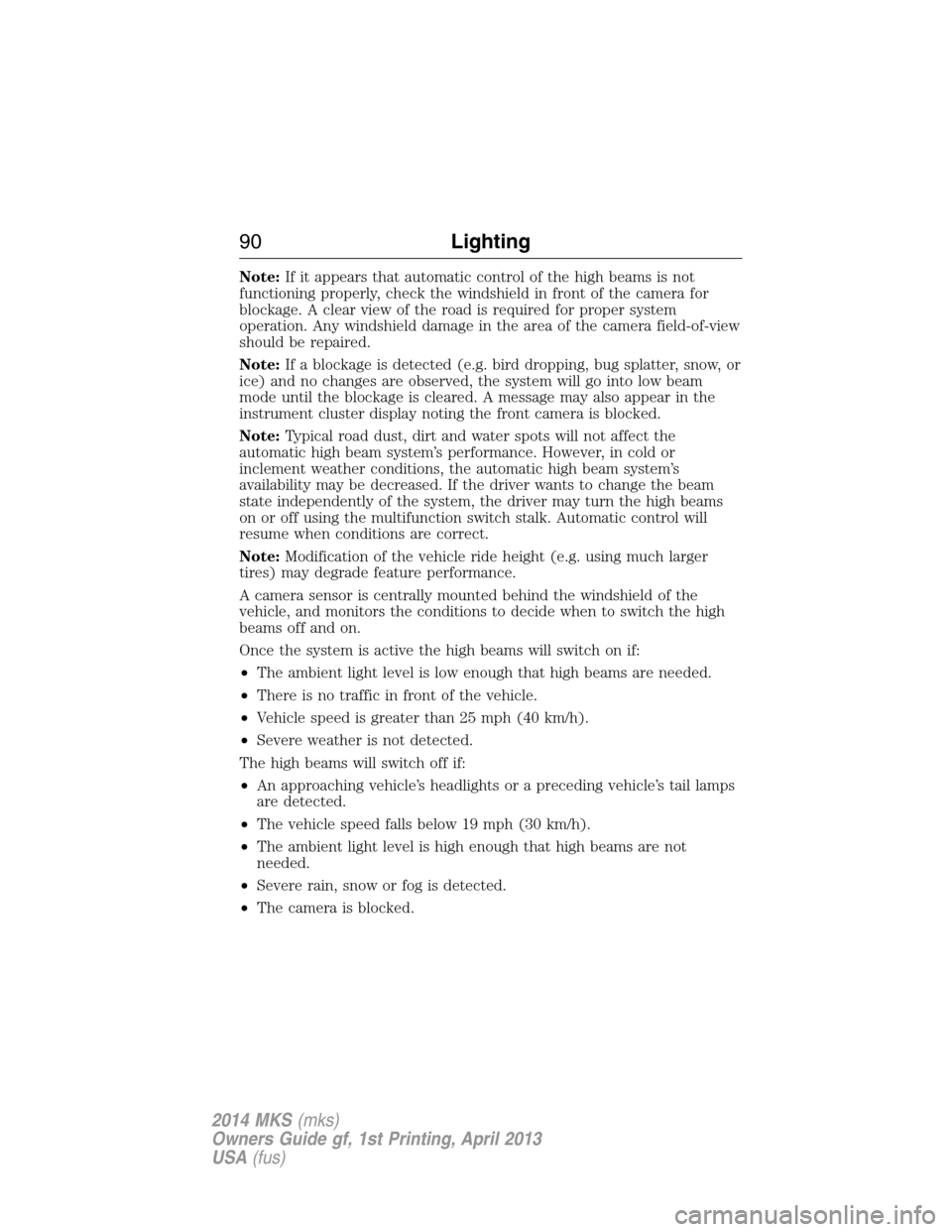 LINCOLN MKS 2014  Owners Manual Note:If it appears that automatic control of the high beams is not
functioning properly, check the windshield in front of the camera for
blockage. A clear view of the road is required for proper syste