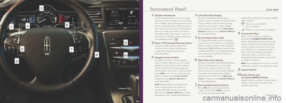 LINCOLN MKS 2014 Quick Reference Guide 1 Adaptive Headlamps
The headlamp beams move in the same
direction as the steering wheel, providing
more visibility when driving around curves.
Active at speeds above 3 mph (5 km/h), it
has a LINCOLN MKS 2014 Quick Reference Guide 1 Adaptive Headlamps
The headlamp beams move in the same
direction as the steering wheel, providing
more visibility when driving around curves.
Active at speeds above 3 mph (5 km/h), it
has a