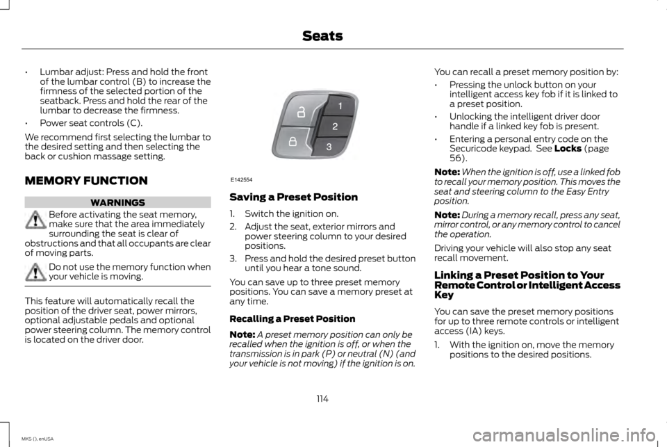 LINCOLN MKS 2015 Owners Manual •
Lumbar adjust: Press and hold the front
of the lumbar control (B) to increase the
firmness of the selected portion of the
seatback. Press and hold the rear of the
lumbar to decrease the firmness.
LINCOLN MKS 2015 Owners Manual •
Lumbar adjust: Press and hold the front
of the lumbar control (B) to increase the
firmness of the selected portion of the
seatback. Press and hold the rear of the
lumbar to decrease the firmness.